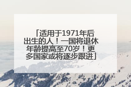 适用于1971年后出生的人！一国将退休年龄提高至70岁！更多国家或将逐步跟进