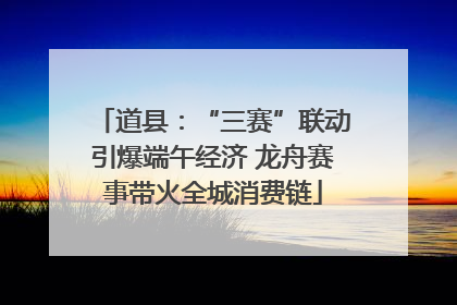 道县：“三赛”联动引爆端午经济 龙舟赛事带火全城消费链