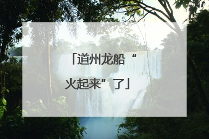 道州龙船“火起来”了