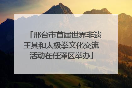邢台市首届世界非遗王其和太极拳文化交流活动在任泽区举办