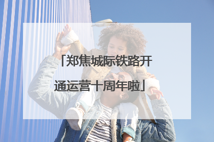 郑焦城际铁路开通运营十周年啦