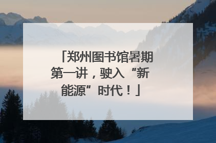 郑州图书馆暑期第一讲，驶入“新能源”时代！