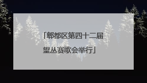 郫都区第四十二届望丛赛歌会举行