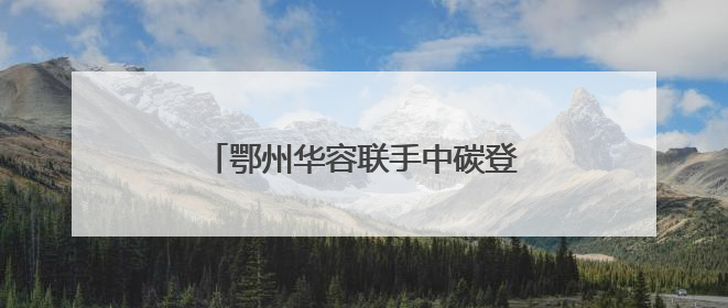 鄂州华容联手中碳登签署战略合作协议，打造绿色低碳示范点