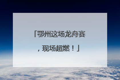 鄂州这场龙舟赛，现场超燃！