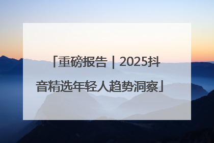 重磅报告｜2025抖音精选年轻人趋势洞察