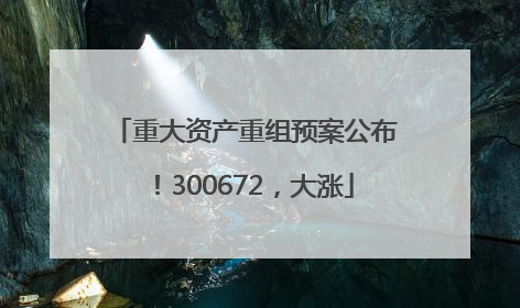 重大资产重组预案公布！300672，大涨