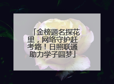 金榜题名探花里，网络守护赶考路！日照联通助力学子圆梦