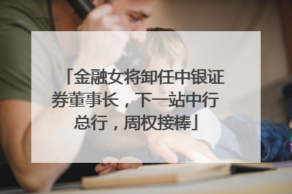金融女将卸任中银证券董事长，下一站中行总行，周权接棒