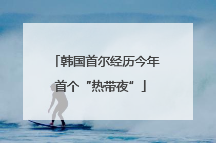 韩国首尔经历今年首个“热带夜”
