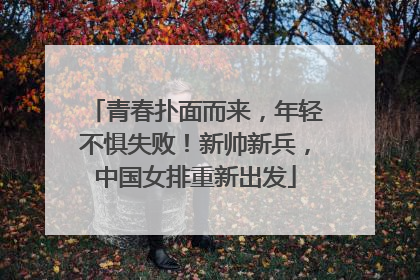 青春扑面而来，年轻不惧失败！新帅新兵，中国女排重新出发