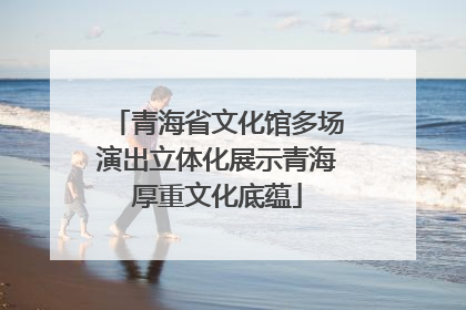 青海省文化馆多场演出立体化展示青海厚重文化底蕴