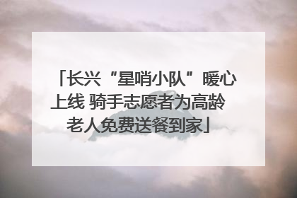 长兴“星哨小队”暖心上线 骑手志愿者为高龄老人免费送餐到家
