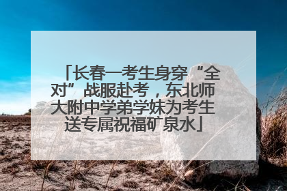 长春一考生身穿“全对”战服赴考，东北师大附中学弟学妹为考生送专属祝福矿泉水