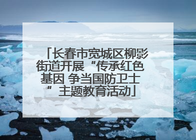 长春市宽城区柳影街道开展“传承红色基因 争当国防卫士”主题教育活动