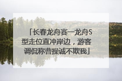 长春龙舟赛一龙舟S型走位直冲岸边，游客调侃称曹操诚不欺我