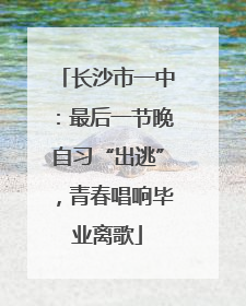 长沙市一中：最后一节晚自习“出逃”，青春唱响毕业离歌
