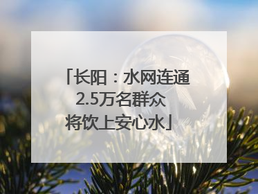 长阳：水网连通 2.5万名群众将饮上安心水