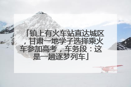 镇上有火车站直达城区，甘肃一地学子选择乘火车参加高考，车务段：这是一趟逐梦列车