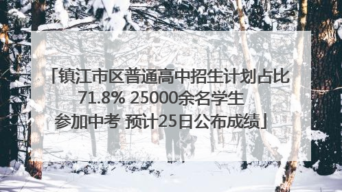 镇江市区普通高中招生计划占比71.8% 25000余名学生参加中考 预计25日公布成绩
