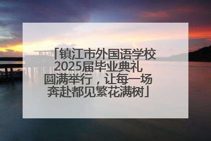 镇江市外国语学校2025届毕业典礼圆满举行，让每一场奔赴都见繁花满树