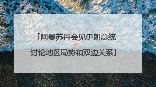 阿曼苏丹会见伊朗总统 讨论地区局势和双边关系