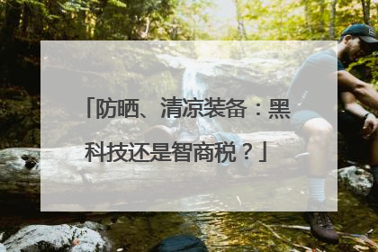 防晒、清凉装备：黑科技还是智商税？