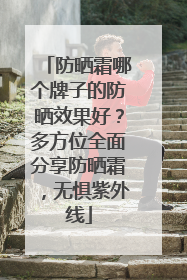防晒霜哪个牌子的防晒效果好？多方位全面分享防晒霜，无惧紫外线