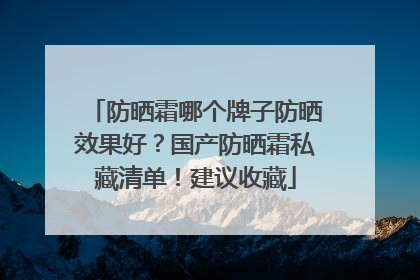 防晒霜哪个牌子防晒效果好？国产防晒霜私藏清单！建议收藏