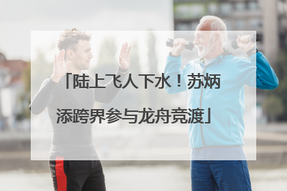 陆上飞人下水！苏炳添跨界参与龙舟竞渡