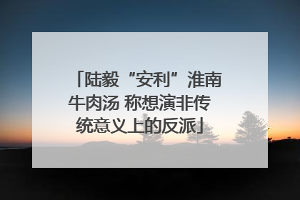 陆毅“安利”淮南牛肉汤 称想演非传统意义上的反派