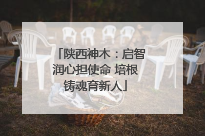 陕西神木：启智润心担使命 培根铸魂育新人