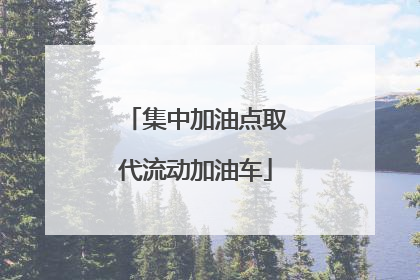 集中加油点取代流动加油车