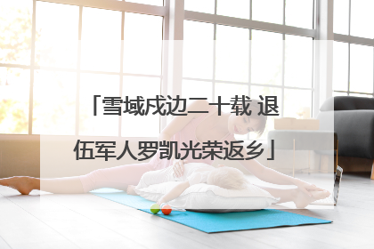 雪域戍边二十载 退伍军人罗凯光荣返乡