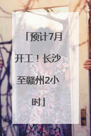 预计7月开工！长沙至赣州2小时
