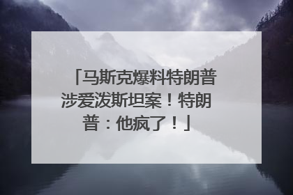 马斯克爆料特朗普涉爱泼斯坦案！特朗普：他疯了！