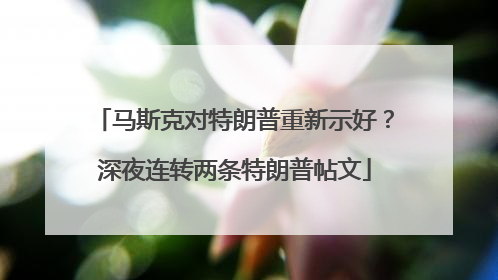 马斯克对特朗普重新示好？深夜连转两条特朗普帖文