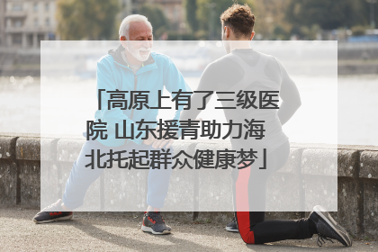 高原上有了三级医院 山东援青助力海北托起群众健康梦