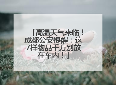 高温天气来临！成都公安提醒：这7样物品千万别放在车内！