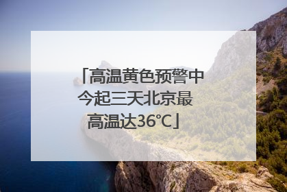 高温黄色预警中 今起三天北京最高温达36℃