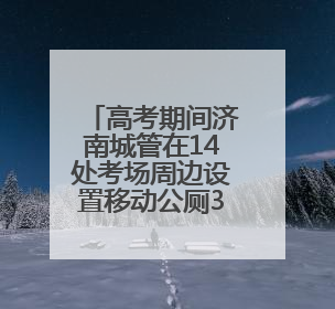 高考期间济南城管在14处考场周边设置移动公厕30处