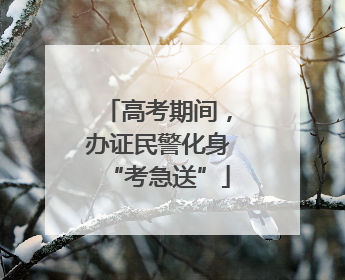 高考期间，办证民警化身“考急送”