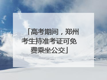高考期间，郑州考生持准考证可免费乘坐公交