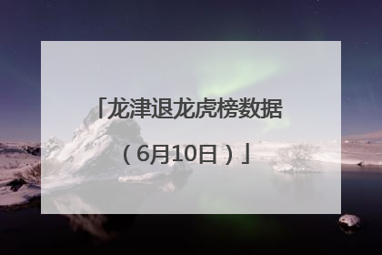 龙津退龙虎榜数据（6月10日）