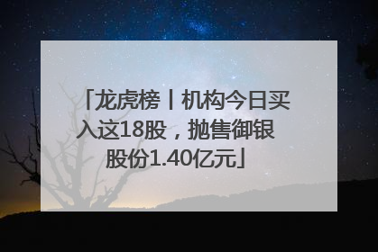 龙虎榜丨机构今日买入这18股，抛售御银股份1.40亿元