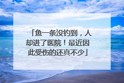 鱼一条没钓到，人却进了医院！最近因此受伤的还真不少