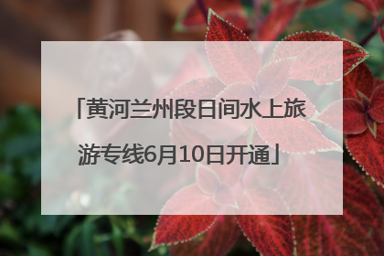 黄河兰州段日间水上旅游专线6月10日开通
