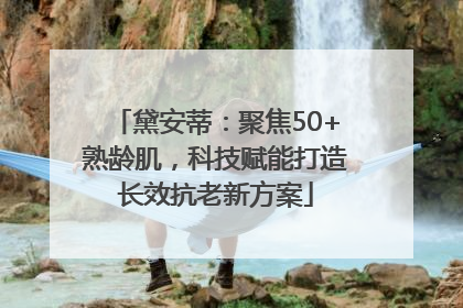 黛安蒂：聚焦50+熟龄肌，科技赋能打造长效抗老新方案