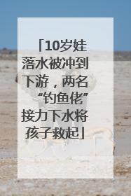 10岁娃落水被冲到下游，两名“钓鱼佬”接力下水将孩子救起