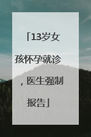 13岁女孩怀孕就诊，医生强制报告